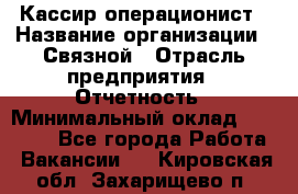 Кассир-операционист › Название организации ­ Связной › Отрасль предприятия ­ Отчетность › Минимальный оклад ­ 33 000 - Все города Работа » Вакансии   . Кировская обл.,Захарищево п.